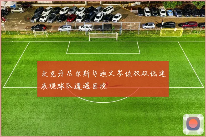 麦克丹尼尔斯与迪文岑佐双双低迷表现球队遭遇困境