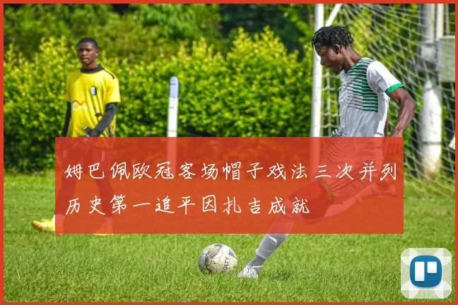 姆巴佩欧冠客场帽子戏法三次并列历史第一追平因扎吉成就