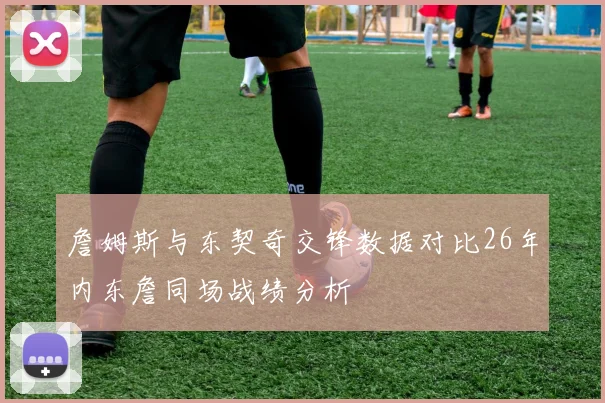 詹姆斯与东契奇交锋数据对比26年内东詹同场战绩分析