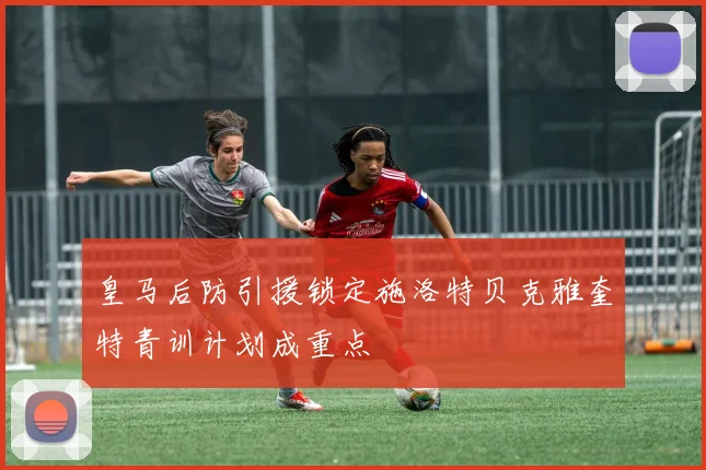皇马后防引援锁定施洛特贝克雅奎特青训计划成重点
