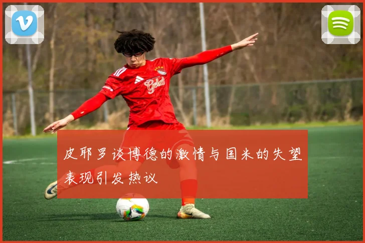 皮耶罗谈博德的激情与国米的失望表现引发热议