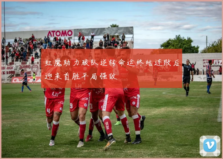 红魔助力狼队逆转命运终结连败后迎来首胜平局强敌