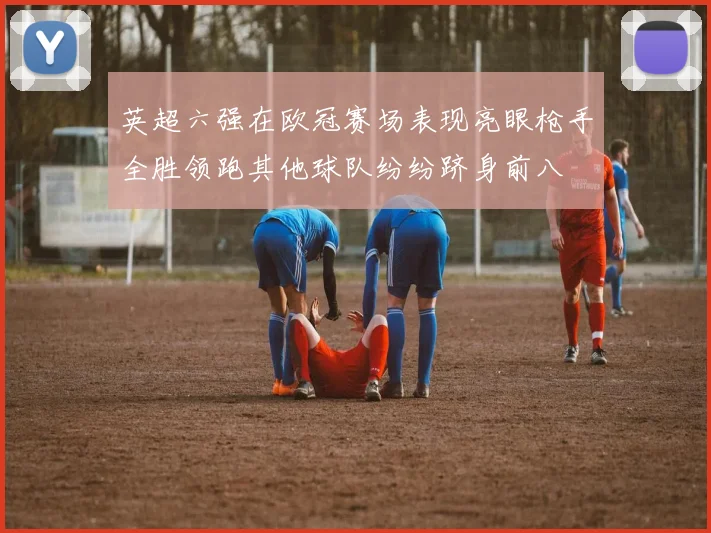 英超六强在欧冠赛场表现亮眼枪手全胜领跑其他球队纷纷跻身前八