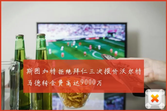 斯图加特拒绝拜仁三次报价沃尔特马德转会费高达9000万