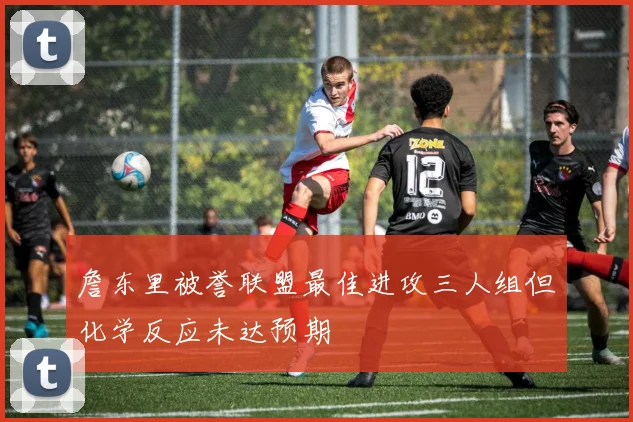 詹东里被誉联盟最佳进攻三人组但化学反应未达预期