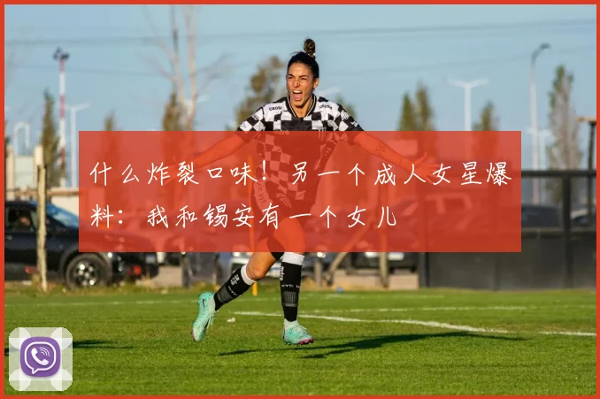什么炸裂口味！另一个成人女星爆料：我和锡安有一个女儿