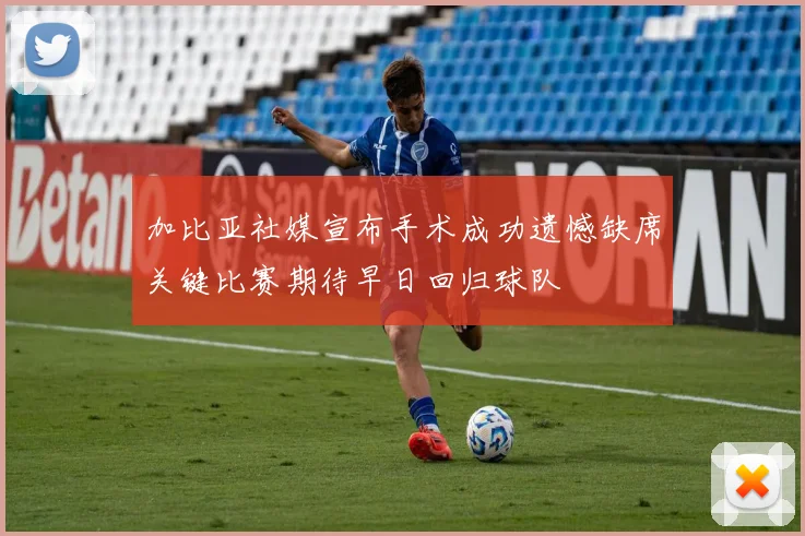 加比亚社媒宣布手术成功遗憾缺席关键比赛期待早日回归球队