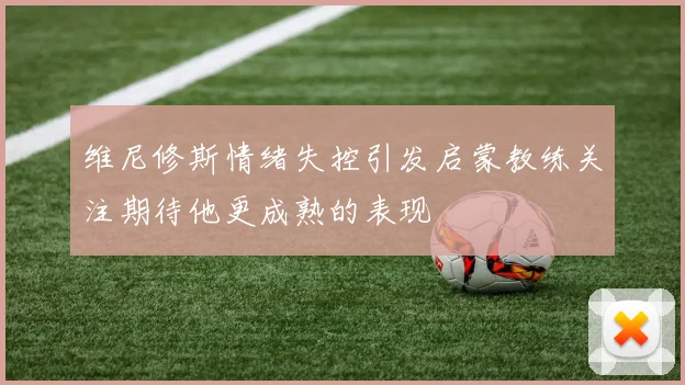 维尼修斯情绪失控引发启蒙教练关注期待他更成熟的表现