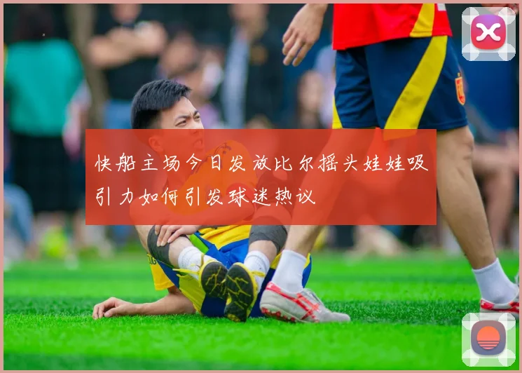 快船主场今日发放比尔摇头娃娃吸引力如何引发球迷热议