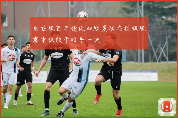 利兹联百年德比回顾曼联在顶级联赛中仅败于对手一次