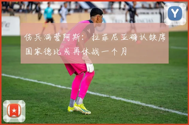 伤兵满营阿斯：拉菲尼亚确认缺席国家德比或再休战一个月