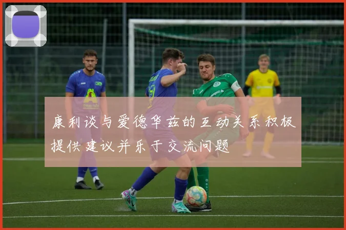 康利谈与爱德华兹的互动关系积极提供建议并乐于交流问题