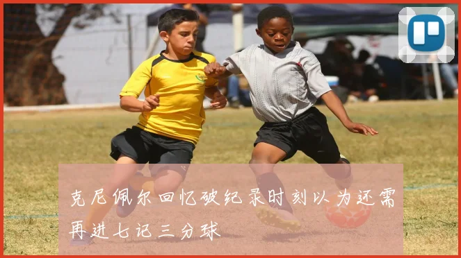 克尼佩尔回忆破纪录时刻以为还需再进七记三分球