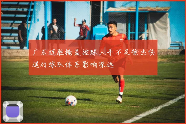广东连胜掩盖控球人手不足徐杰伤退对球队体系影响深远