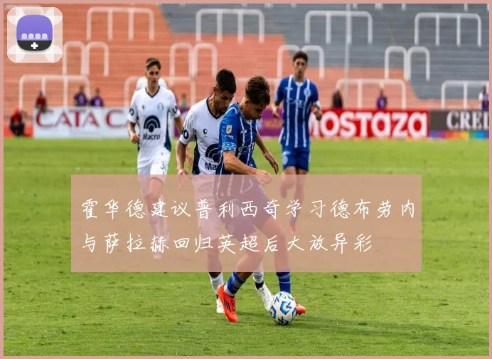 霍华德建议普利西奇学习德布劳内与萨拉赫回归英超后大放异彩