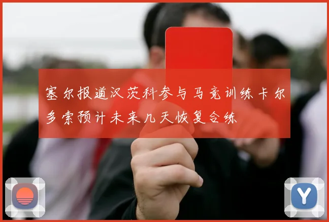 塞尔报道汉茨科参与马竞训练卡尔多索预计未来几天恢复合练
