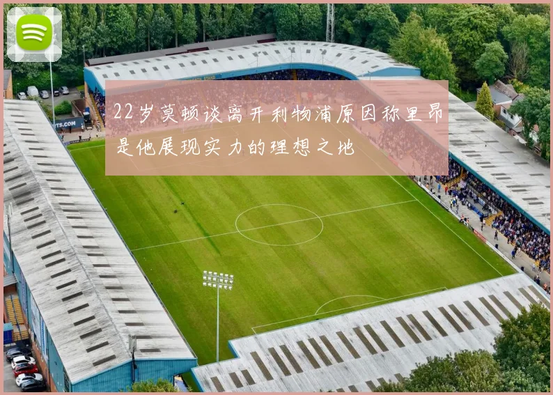22岁莫顿谈离开利物浦原因称里昂是他展现实力的理想之地