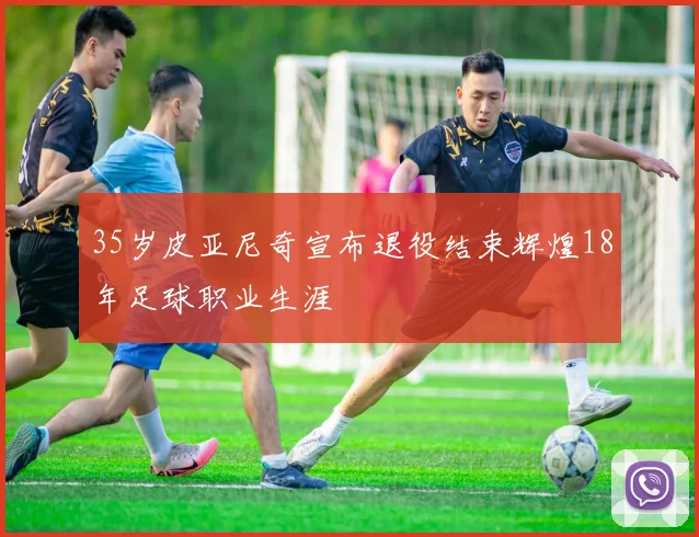 35岁皮亚尼奇宣布退役结束辉煌18年足球职业生涯
