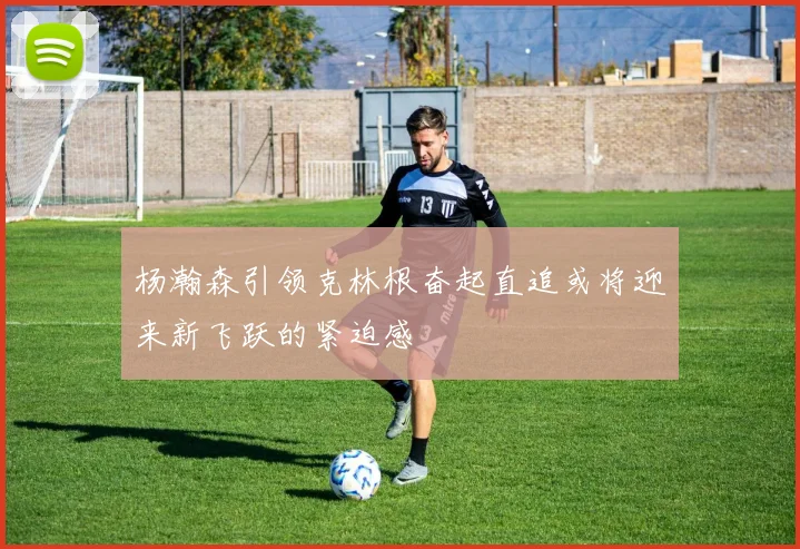 杨瀚森引领克林根奋起直追或将迎来新飞跃的紧迫感