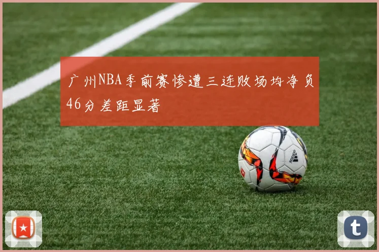 广州NBA季前赛惨遭三连败场均净负46分差距显著