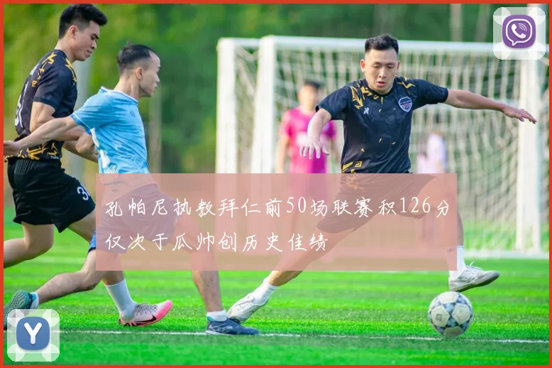 孔帕尼执教拜仁前50场联赛积126分仅次于瓜帅创历史佳绩