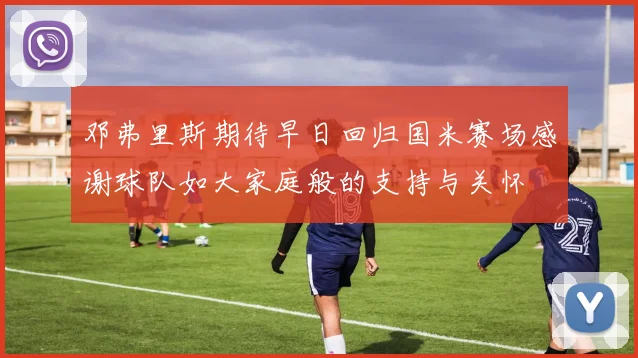 邓弗里斯期待早日回归国米赛场感谢球队如大家庭般的支持与关怀