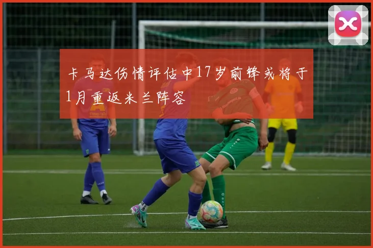 卡马达伤情评估中17岁前锋或将于1月重返米兰阵容