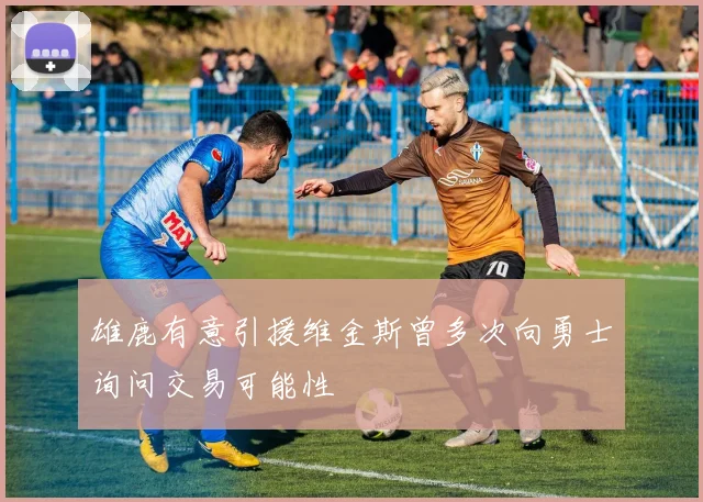 雄鹿有意引援维金斯曾多次向勇士询问交易可能性