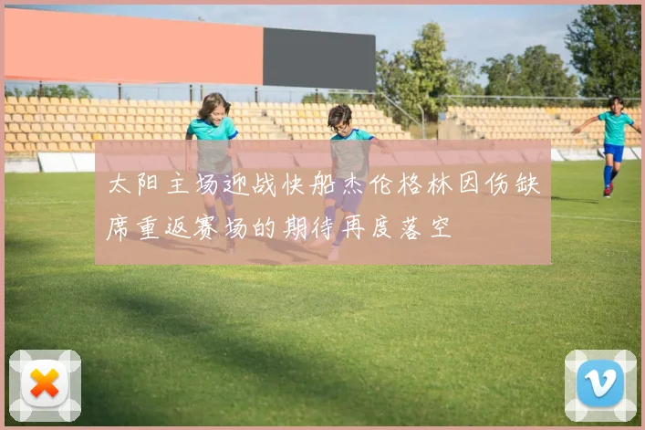 太阳主场迎战快船杰伦格林因伤缺席重返赛场的期待再度落空