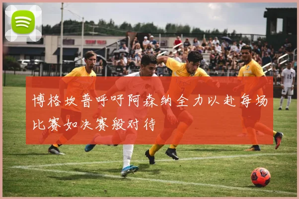 博格坎普呼吁阿森纳全力以赴每场比赛如决赛般对待