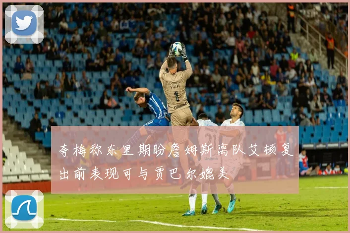 夸梅称东里期盼詹姆斯离队艾顿复出前表现可与贾巴尔媲美