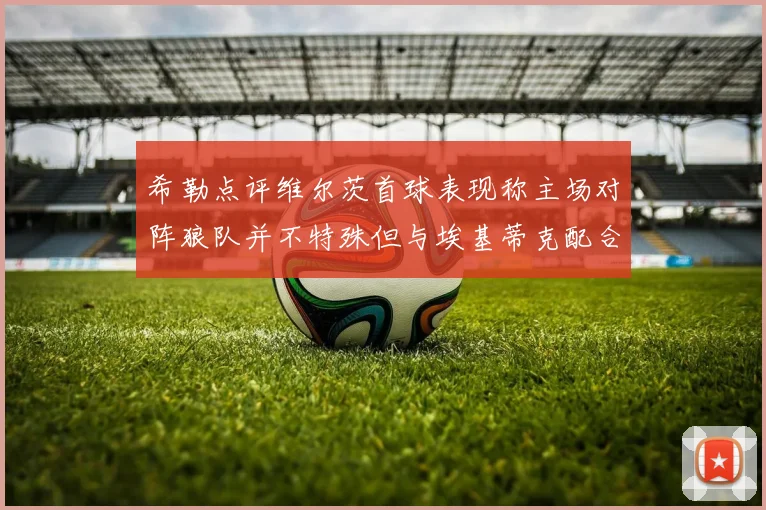 希勒点评维尔茨首球表现称主场对阵狼队并不特殊但与埃基蒂克配合默契
