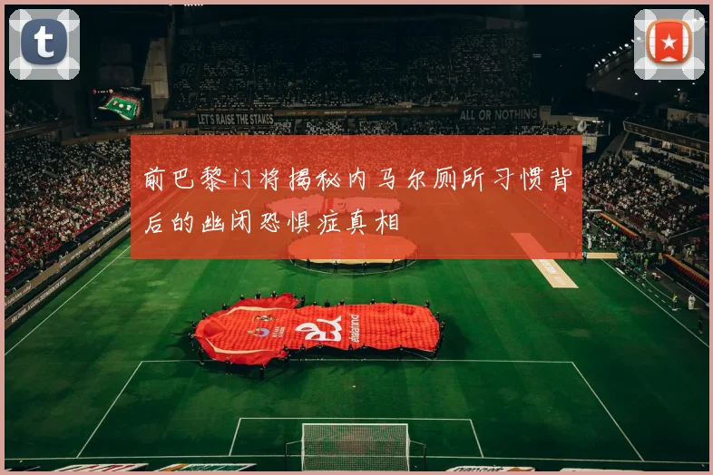 前巴黎门将揭秘内马尔厕所习惯背后的幽闭恐惧症真相