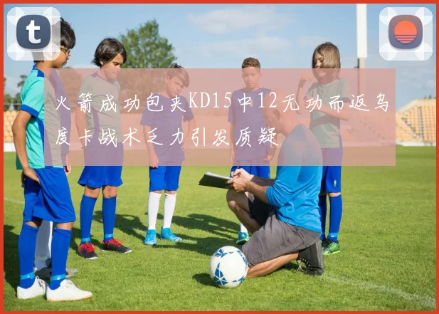 火箭成功包夹KD15中12无功而返乌度卡战术乏力引发质疑