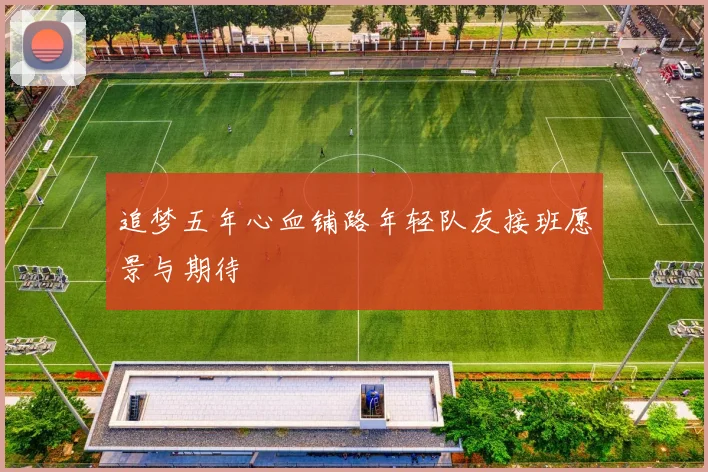追梦五年心血铺路年轻队友接班愿景与期待