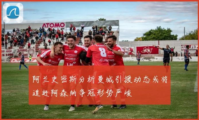 阿兰史密斯分析曼城引援动态或将追赶阿森纳争冠形势严峻